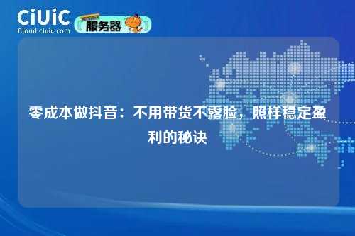 零成本做抖音：不用带货不露脸，照样稳定盈利的秘诀