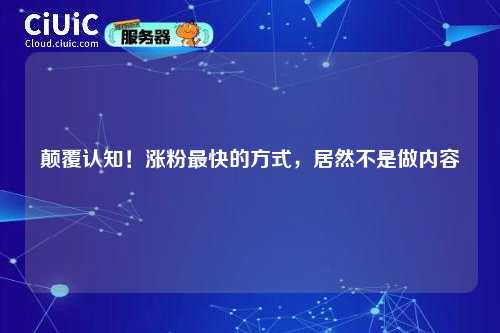 颠覆认知！涨粉最快的方式，居然不是做内容