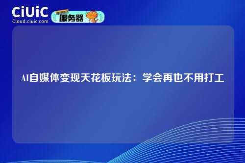 AI自媒体变现天花板玩法：学会再也不用打工