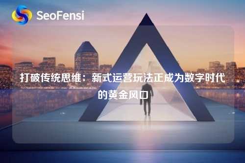 打破传统思维：新式运营玩法正成为数字时代的黄金风口