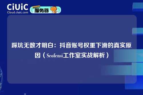 踩坑无数才明白：抖音账号权重下滑的真实原因（Seofensi工作室实战解析）