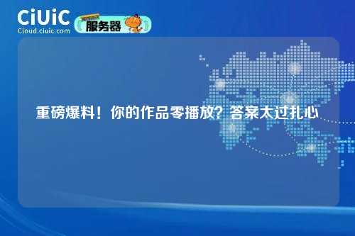 重磅爆料！你的作品零播放？答案太过扎心