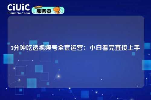 3分钟吃透视频号全套运营：小白看完直接上手