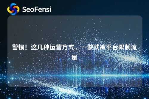 警惕！这几种运营方式，一做就被平台限制流量