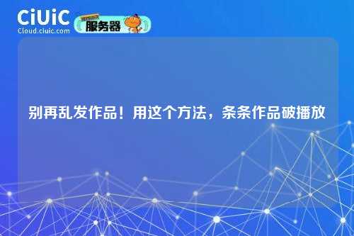 别再乱发作品！用这个方法，条条作品破播放