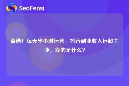 离谱！每天半小时运营，抖音副业收入远超主业，靠的是什么？