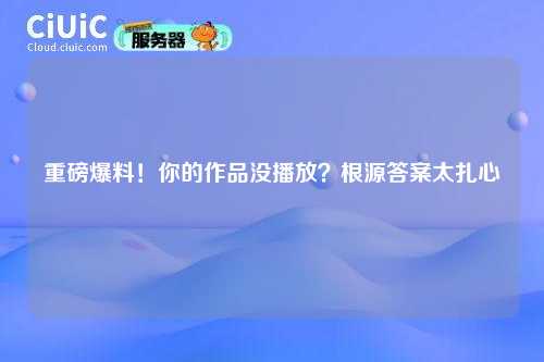 重磅爆料！你的作品没播放？根源答案太扎心