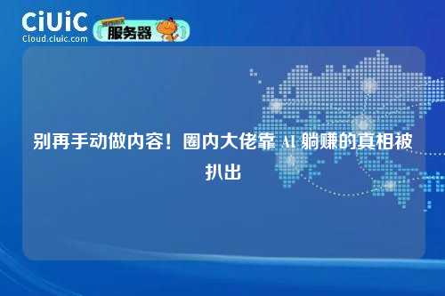 别再手动做内容！圈内大佬靠 AI 躺赚的真相被扒出