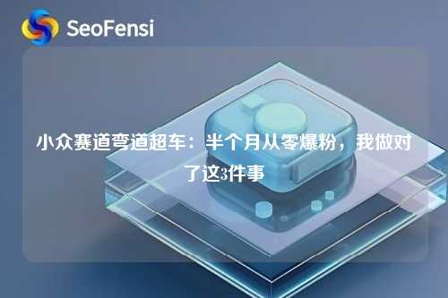 小众赛道弯道超车：半个月从零爆粉，我做对了这3件事