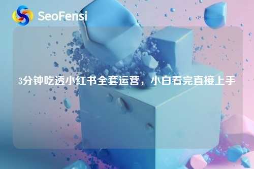 3分钟吃透小红书全套运营，小白看完直接上手