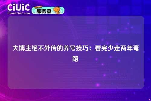 大博主绝不外传的养号技巧：看完少走两年弯路
