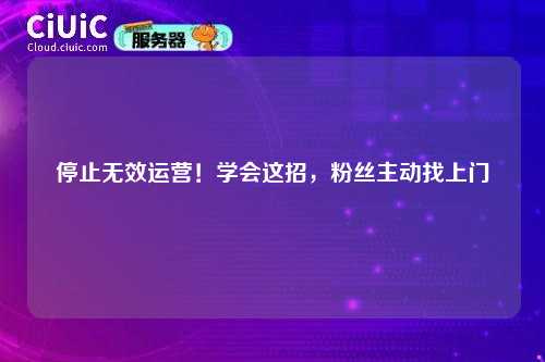 停止无效运营！学会这招，粉丝主动找上门