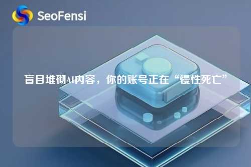 盲目堆砌AI内容，你的账号正在“慢性死亡”