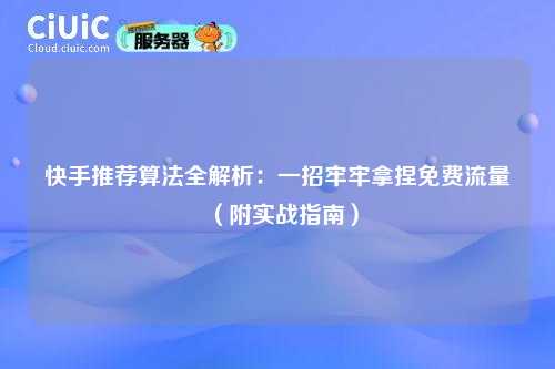 快手推荐算法全解析：一招牢牢拿捏免费流量（附实战指南）